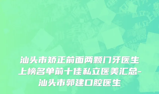 汕头市矫正前面两颗门牙医生上榜名单前十佳私立医美汇总-汕头市郭建口腔医生