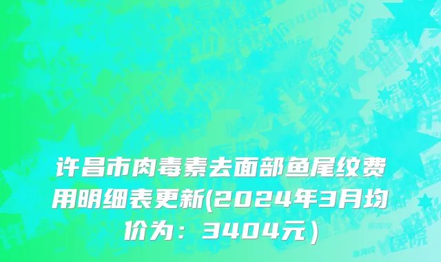 许昌市肉毒素去面部鱼尾纹费用明细表更新(2024年3月均价为：3404元）