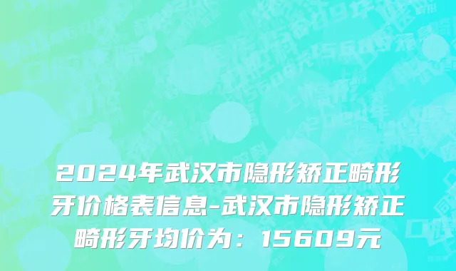 2024年武汉市隐形矫正畸形牙价格表信息-武汉市隐形矫正畸形牙均价为：15609元