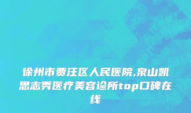 徐州市贾汪区人民医院,泉山凯思志秀医疗美容诊所top口碑在线