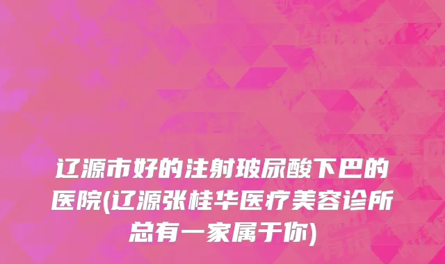 辽源市好的注射玻尿酸下巴的医院(辽源张桂华医疗美容诊所总有一家属于你)