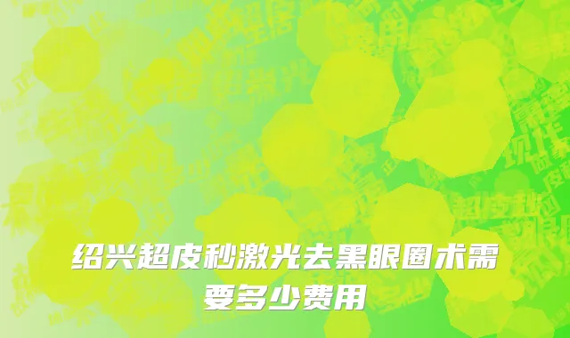 绍兴超皮秒激光去黑眼圈术需要多少费用