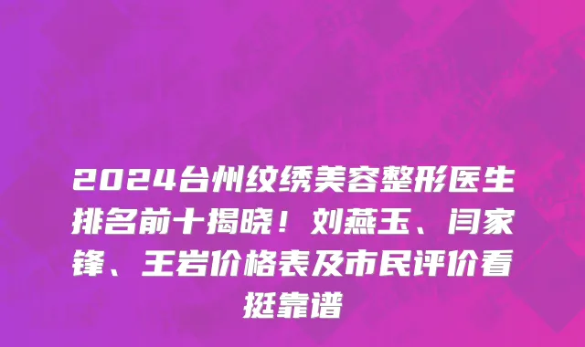 2024台州纹绣美容整形医生排名前十揭晓!刘燕玉、闫家锋、王岩价格表及市民评价看挺靠谱