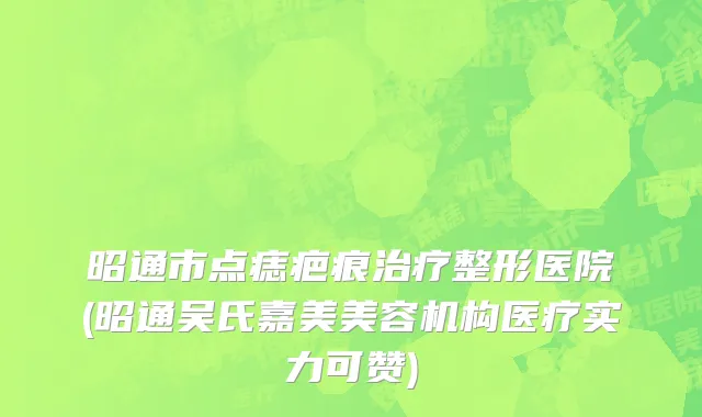 昭通市点痣疤痕治疗整形医院(昭通吴氏嘉美美容机构医疗实力可赞)