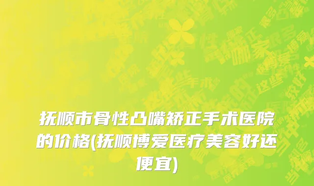 抚顺市骨性凸嘴矫正手术医院的价格(抚顺博爱医疗美容好还便宜)