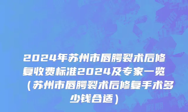 2024年苏州市唇腭裂术后修复收费标准2024及专家一览（苏州市唇腭裂术后修复手术多少钱合适）