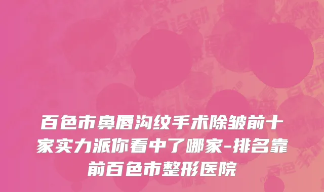 百色市鼻唇沟纹手术除皱前十家实力派你看中了哪家-排名靠前百色市整形医院