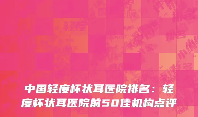 中国轻度杯状耳医院排名：轻度杯状耳医院前50佳机构点评