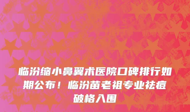临汾缩小鼻翼术医院口碑排行如期公布！临汾苗老祖专业祛痘破格入围