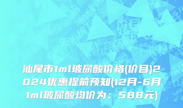 汕尾市1ml玻尿酸价格(价目)2024优惠提前预知(12月-6月1ml玻尿酸均价为：588元)