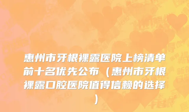 惠州市牙根裸露医院上榜清单前十名优先公布（惠州市牙根裸露口腔医院值得信赖的选择）