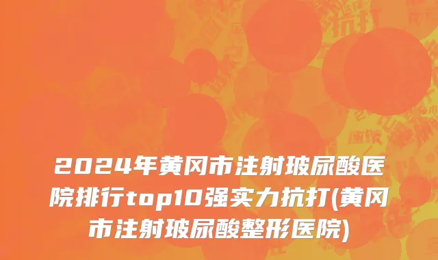 2024年黄冈市注射玻尿酸医院排行top10强实力抗打(黄冈市注射玻尿酸整形医院)