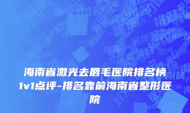 海南省激光去唇毛医院排名榜1v1点评-排名靠前海南省整形医院