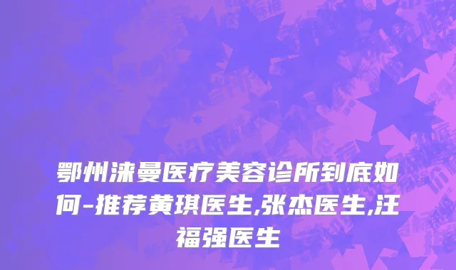 鄂州涞曼医疗美容诊所到底如何-推荐黄琪医生,张杰医生,汪福强医生