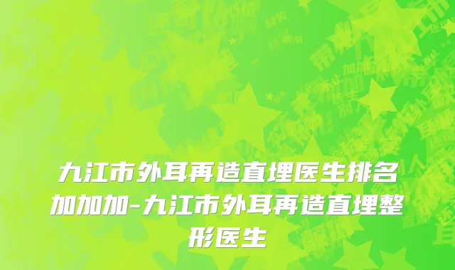 九江市外耳再造直埋医生排名加加加-九江市外耳再造直埋整形医生