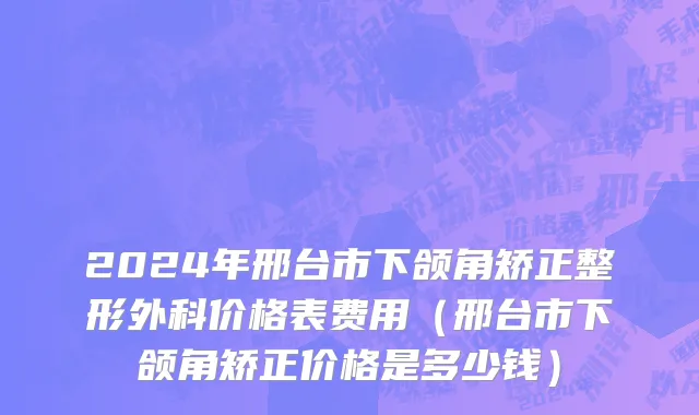 2024年邢台市下颌角矫正整形外科价格表费用（邢台市下颌角矫正价格是多少钱）