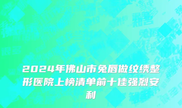 2024年佛山市兔唇做纹绣整形医院上榜清单前十佳强烈安利