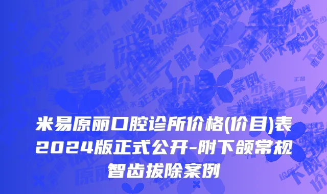 米易原丽口腔诊所价格(价目)表2024版正式公开-附下颌常规智齿拔除案例