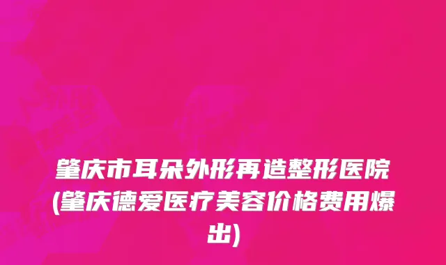 肇庆市耳朵外形再造整形医院(肇庆德爱医疗美容价格费用爆出)