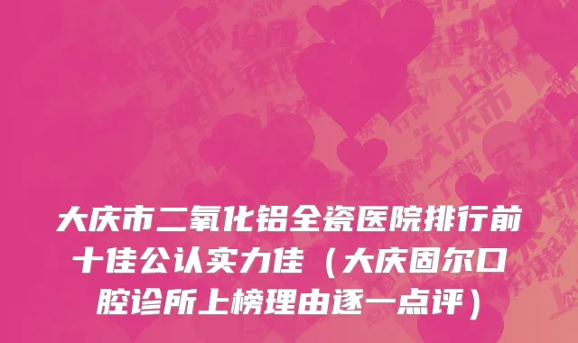 大庆市二氧化铝全瓷医院排行前十佳公认实力佳（大庆固尔口腔诊所上榜理由逐一点评）