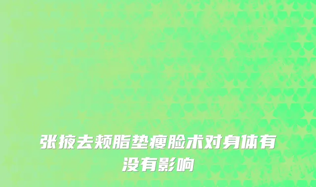 张掖去颊脂垫瘦脸术对身体有没有影响