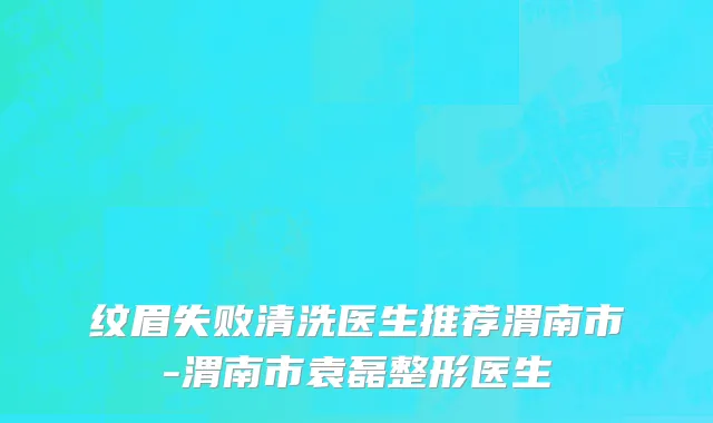 纹眉失败清洗医生推荐渭南市-渭南市袁磊整形医生