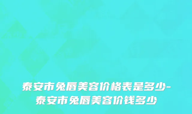 泰安市兔唇美容价格表是多少-泰安市兔唇美容价钱多少