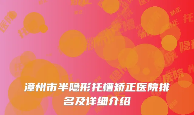 漳州市半隐形托槽矫正医院排名及详细介绍