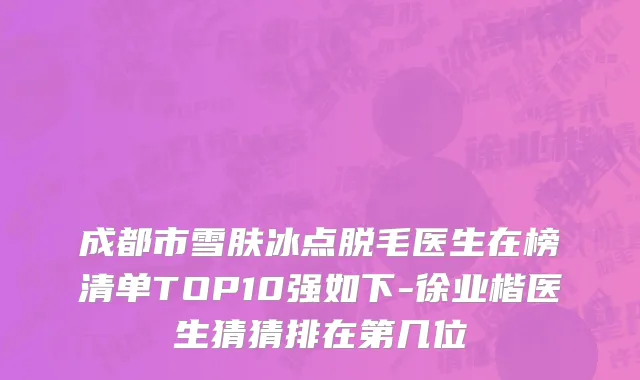 成都市雪肤冰点脱毛医生在榜清单TOP10强如下-徐业楷医生猜猜排在第几位