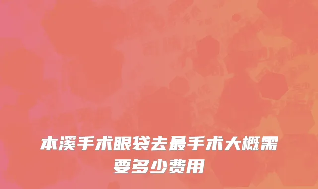 本溪手术眼袋去最手术大概需要多少费用
