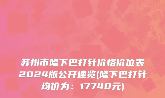苏州市隆下巴打针价格价位表2024版公开速览(隆下巴打针均价为：17740元)