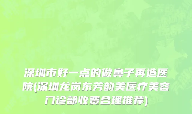 深圳市好一点的做鼻子再造医院(深圳龙岗东芳韵美医疗美容门诊部收费合理推荐)