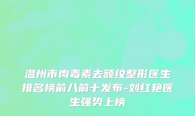 温州市肉毒素去额纹整形医生排名榜前八前十发布-刘红艳医生强势上榜