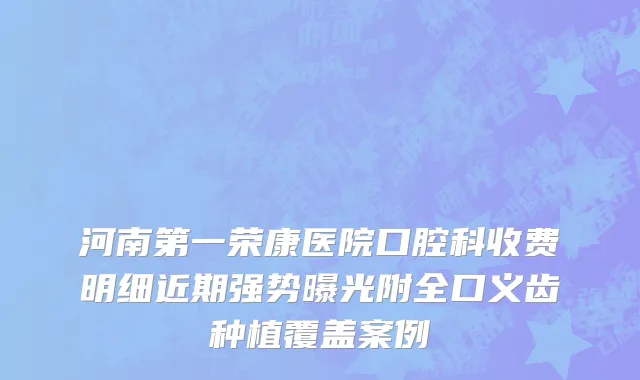 河南第一荣康医院口腔科收费明细近期强势曝光附全口义齿种植覆盖案例