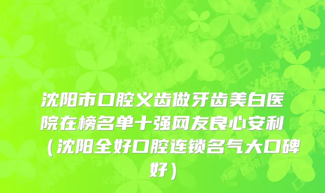 沈阳市口腔义齿做牙齿美白医院在榜名单十强网友良心安利（沈阳全好口腔连锁名气大口碑好）