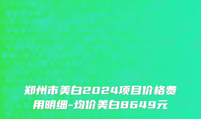郑州市美白2024项目价格费用明细-均价美白8649元