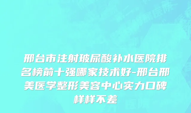 邢台市注射玻尿酸补水医院排名榜前十强哪家技术好-邢台邢美医学整形美容中心实力口碑样样不差