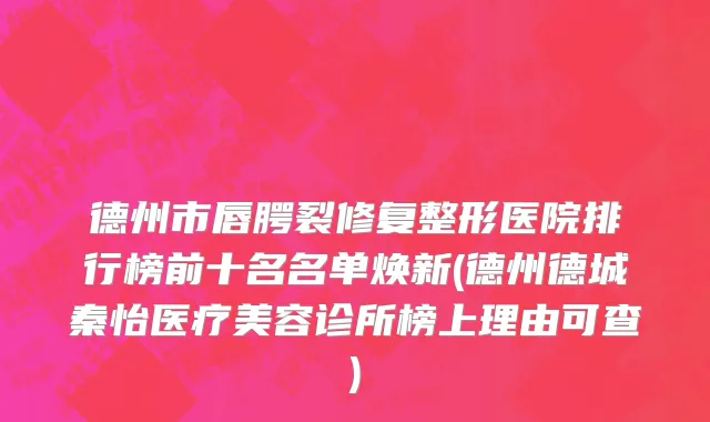 德州市唇腭裂修复整形医院排行榜前十名名单焕新(德州德城秦怡医疗美容诊所榜上理由可查)