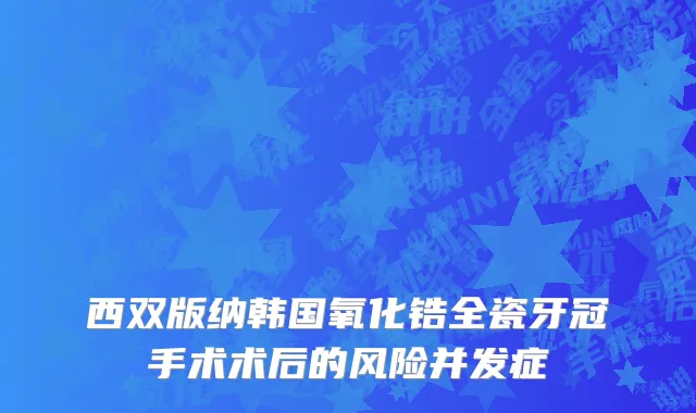 西双版纳韩国氧化锆全瓷牙冠手术术后的风险并发症