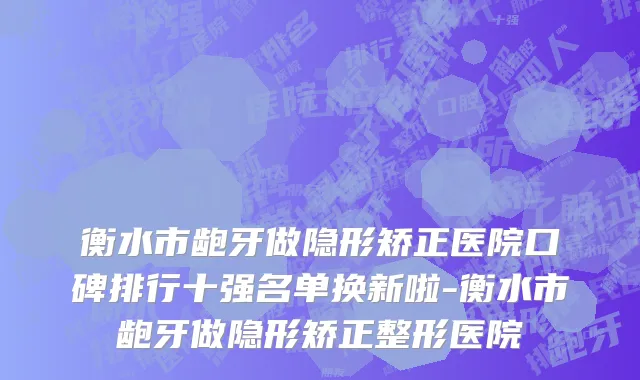 衡水市龅牙做隐形矫正医院口碑排行十强名单换新啦-衡水市龅牙做隐形矫正整形医院