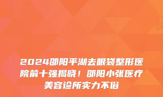 2024邵阳平湖去眼袋整形医院前十强揭晓!邵阳小张医疗美容诊所实力不俗