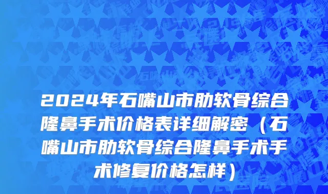 2024年石嘴山市肋软骨综合隆鼻手术价格表详细解密（石嘴山市肋软骨综合隆鼻手术手术修复价格怎样）