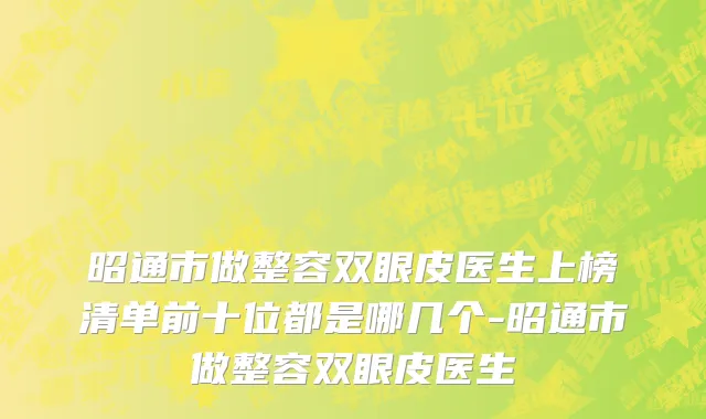 昭通市做整容双眼皮医生上榜清单前十位都是哪几个-昭通市做整容双眼皮医生