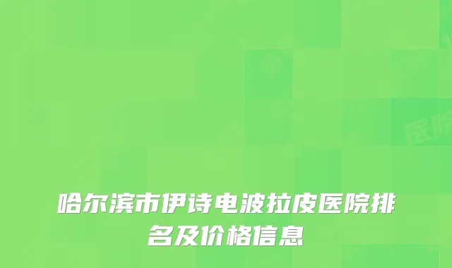 哈尔滨市伊诗电波拉皮医院排名及价格信息