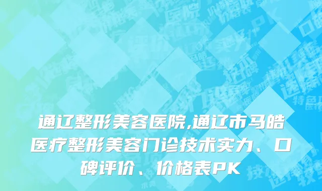 通辽整形美容医院,通辽市马皓医疗整形美容门诊技术实力、口碑评价、价格表PK