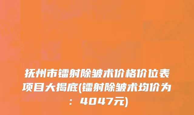 抚州市镭射除皱术价格价位表项目大揭底(镭射除皱术均价为：4047元)