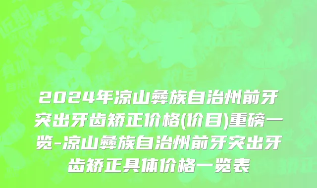 2024年凉山彝族自治州前牙突出牙齿矫正价格(价目)重磅一览-凉山彝族自治州前牙突出牙齿矫正具体价格一览表