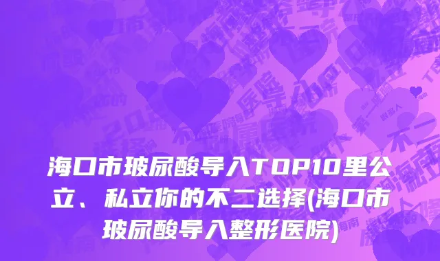 海口市玻尿酸导入TOP10里公立、私立你的不二选择(海口市玻尿酸导入整形医院)