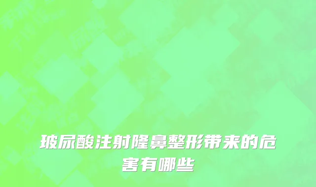 玻尿酸注射隆鼻整形带来的危害有哪些