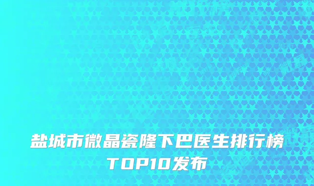 盐城市微晶瓷隆下巴医生排行榜TOP10发布